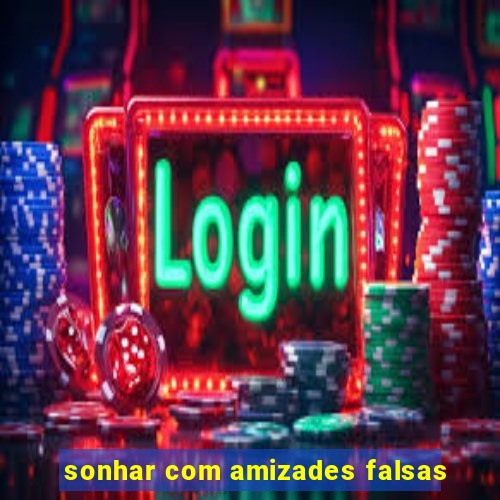 sonhar com amizades falsas